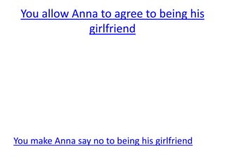 You allow Anna to agree to being his
              girlfriend




You make Anna say no to being his girlfriend
 