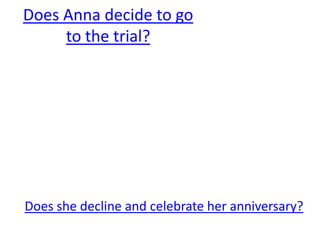 Does Anna decide to go
     to the trial?




Does she decline and celebrate her anniversary?
 