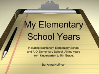 My Elementary School Years Including Bethlehem Elementary School and A.O Elementary School. All my years from kindergarten to 5th Grade. By: Anna Huffman 