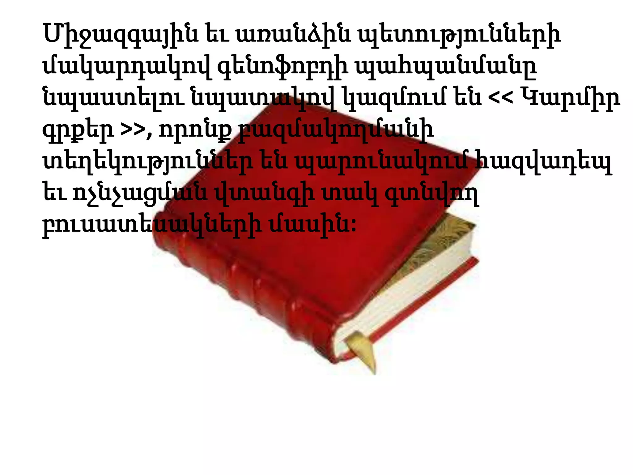 Միջազգային եւ առանձին պետությունների
մակարդակով գենոֆոբդի պահպանմանը
նպաստելու նպատակով կազմում են << Կարմիր
գրքեր >>, որոնք բազմակողմանի
տեղեկություններ են պարունակում հազվադեպ
եւ ոչնչացման վտանգի տակ գտնվող
բուսատեսակների մասին:
 