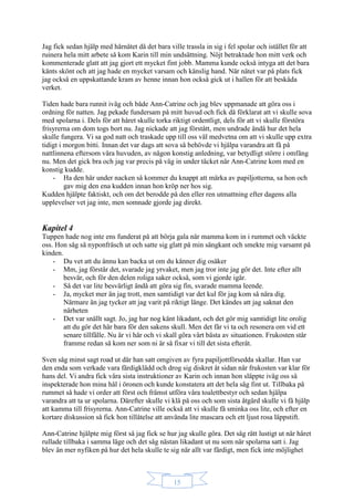 15
Jag fick sedan hjälp med hårnätet då det bara ville trassla in sig i fel spolar och istället för att
ruinera hela mitt arbete så kom Karin till min undsättning. Nöjt betraktade hon mitt verk och
kommenterade glatt att jag gjort ett mycket fint jobb. Mamma kunde också intyga att det bara
känts skönt och att jag hade en mycket varsam och känslig hand. När nätet var på plats fick
jag också en uppskattande kram av henne innan hon också gick ut i hallen för att beskåda
verket.
Tiden hade bara runnit iväg och både Ann-Catrine och jag blev uppmanade att göra oss i
ordning för natten. Jag pekade fundersam på mitt huvud och fick då förklarat att vi skulle sova
med spolarna i. Dels för att håret skulle torka riktigt ordentligt, dels för att vi skulle förstöra
frisyrerna om dom togs bort nu. Jag nickade att jag förstått, men undrade ändå hur det hela
skulle fungera. Vi sa god natt och traskade upp till oss väl medvetna om att vi skulle upp extra
tidigt i morgon bitti. Innan det var dags att sova så behövde vi hjälpa varandra att få på
nattlinnena eftersom våra huvuden, av någon konstig anledning, var betydligt större i omfång
nu. Men det gick bra och jag var precis på väg in under täcket när Ann-Catrine kom med en
konstig kudde.
- Ha den här under nacken så kommer du knappt att märka av papiljotterna, sa hon och
gav mig den ena kudden innan hon kröp ner hos sig.
Kudden hjälpte faktiskt, och om det berodde på den eller ren utmattning efter dagens alla
upplevelser vet jag inte, men somnade gjorde jag direkt.
Kapitel 4
Tuppen hade nog inte ens funderat på att börja gala när mamma kom in i rummet och väckte
oss. Hon såg så nyponfräsch ut och satte sig glatt på min sängkant och smekte mig varsamt på
kinden.
- Du vet att du ännu kan backa ut om du känner dig osäker
- Mm, jag förstår det, svarade jag yrvaket, men jag tror inte jag gör det. Inte efter allt
besvär, och för den delen roliga saker också, som vi gjorde igår.
- Så det var lite besvärligt ändå att göra sig fin, svarade mamma leende.
- Ja, mycket mer än jag trott, men samtidigt var det kul för jag kom så nära dig.
Närmare än jag tycker att jag varit på riktigt länge. Det kändes att jag saknat den
närheten
- Det var snällt sagt. Jo, jag har nog känt likadant, och det gör mig samtidigt lite orolig
att du gör det här bara för den sakens skull. Men det får vi ta och resonera om vid ett
senare tillfälle. Nu är vi här och vi skall göra vårt bästa av situationen. Frukosten står
framme redan så kom ner som ni är så fixar vi till det sista efteråt.
Sven såg minst sagt road ut där han satt omgiven av fyra papiljottförsedda skallar. Han var
den enda som verkade vara färdigklädd och drog sig diskret åt sidan när frukosten var klar för
hans del. Vi andra fick våra sista instruktioner av Karin och innan hon släppte iväg oss så
inspekterade hon mina hål i öronen och kunde konstatera att det hela såg fint ut. Tillbaka på
rummet så hade vi order att först och främst utföra våra toalettbestyr och sedan hjälpa
varandra att ta ur spolarna. Därefter skulle vi klä på oss och som sista åtgärd skulle vi få hjälp
att kamma till frisyrerna. Ann-Catrine ville också att vi skulle få sminka oss lite, och efter en
kortare diskussion så fick hon tillåtelse att använda lite mascara och ett ljust rosa läppstift.
Ann-Catrine hjälpte mig först så jag fick se hur jag skulle göra. Det såg rätt lustigt ut när håret
rullade tillbaka i samma läge och det såg nästan likadant ut nu som när spolarna satt i. Jag
blev än mer nyfiken på hur det hela skulle te sig när allt var färdigt, men fick inte möjlighet
 