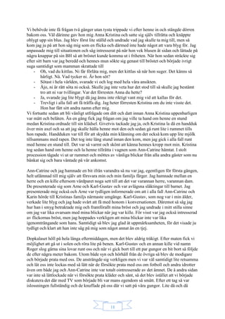 18
Vi behövde inte få frågan två gånger utan tysta trippade vi efter henne in och stängde dörren
bakom oss. Väl därinne gav hon mig Anna Kristina och satte sig själv tillrätta och knäppte
oblygt upp sin blus. Jag blev först lite ställd och undrade vad jag skulle ta mig till, men så
kom jag ju på att hon såg mig som en flicka och därmed inte hade något att vara blyg för. Jag
anpassade mig till situationen och såg intresserat på när hon vek blusen åt sidan och lättade på
några knappar på sin BH så att bröstet kunde komma ut i friheten. När hon sedan sträckte sig
efter sitt barn var jag beredd och hennes mun sökte sig genast till bröstet och började ivrigt
suga samtidigt som mamman skrattade till
- Oh, vad du kittlas. Ni får förlåta mig, men det kittlas så när hon suger. Det känns så
härligt. Nå. Vad tycker ni. Är hon söt?
- Sötast i hela världen, svarade vi och log med hela våra ansikten.
- Åjo, ni är rätt söta ni också. Skulle jag inte veta hur det stod till så skulle jag bestämt
tro att ni var tvillingar. Var det förresten Anna du hette?
- Ja, svarade jag lite blygt då jag ännu inte riktigt vant mig vid att kallas för det.
- Trevligt i alla fall att få träffa dig. Jag heter förresten Kristina om du inte visste det.
Hon har fått sitt andra namn efter mig.
Vi fortsatte sedan att bli vänligt utfrågade om ditt och datt innan Anna Kristina uppenbarligen
var mätt och belåten. Än en gång fick jag frågan om jag ville ta hand om henne en stund
medan Kristina ordnade till sin klädsel. Givetvis tackade jag ja, och Kristina la då en handduk
över min axel och sa att jag skulle hålla henne mot den och sedan gå runt lite i rummet tills
hon rapade. Handduken var till för att skydda min klänning om det också kom upp lite mjölk
tillsammans med rapen. Det tog inte lång stund innan den kom, men jag gick i alla fall runt
med henne en stund till. Det var så varmt och skönt att känna hennes kropp mot min. Kristina
tog sedan hand om henne och la henne tillrätta i vagnen som Ann-Catrine hämtat. I stolt
procession tågade vi ut ur rummet och möttes av vänliga blickar från alla andra gäster som nu
bänkat sig och bara väntade på vår ankomst.
Ann-Catrine och jag hamnade en bit ifrån varandra så nu var jag, egentligen för första gången,
helt utlämnad till mig själv att försvara min och min familjs färger. Jag hamnade mellan en
herre och en kille eftersom värdparet noga sett till att det var varannan herre, varannan dam.
De presenterade sig som Arne och Karl-Gustav och var avlägsna släktingar till barnet. Jag
presenterade mig också och Arne var tydligen informerade om att i alla fall Ann-Catrine och
Karin hörde till Kristinas familjs närmaste umgänge. Karl-Gustav, som nog var i min ålder,
verkade lite blyg och jag hade svårt att få med honom i konversationen. Däremot så såg jag
hur han i smyg betraktade mig och framförallt mina bröst och jag undrade i mitt stilla sinne
om jag var lika ovarsam med mina blickar när jag var kille. För visst var jag också intresserad
av flickornas bröst, men jag hoppades verkligen att mina blickar inte var lika
igenomträngande som hans. Samtidigt så blev jag glad åt uppmärksamheten, för det visade ju
tydligt och klart att han inte såg på mig som något annat än en tjej.
Dopkalaset höll på hela långa eftermiddagen, men det blev aldrig tråkigt. Efter maten fick vi
möjlighet att gå ut i solen och röra lite på benen. Karl-Gustav och en annan kille vid namn
Roger slog gärna sina lovar runt oss och när vi gick bort till ett par gungor en bit bort så följde
de efter några meter bakom. Utom både syn och hörhåll från de övriga så blev de modigare
och började prata med oss. De ansträngde sig verkligen men vi var väl samtidigt lite retsamma
och lät oss inte lockas med så lätt när de försökte prata med oss om fotboll och andra idrotter
även om både jag och Ann-Catrine inte var totalt ointresserade av det ämnet. De å andra sidan
var inte så lättlockade när vi försökte prata kläder och sånt, så det blev istället att vi började
diskutera det där med TV som började bli var mans egendom så smått. Efter ett tag så var
islossningen fullständig och de knuffade på oss där vi satt på våra gungor. Lite då och då
 