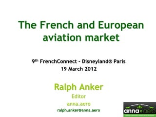 The French and European
    aviation market

  9th FrenchConnect – Disneyland® Paris
             19 March 2012


          Ralph Anker
                  Editor
                anna.aero
            ralph.anker@anna.aero
 