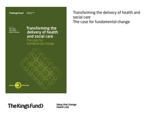 Transforming the delivery of health and
social care
The case for fundamental change
 