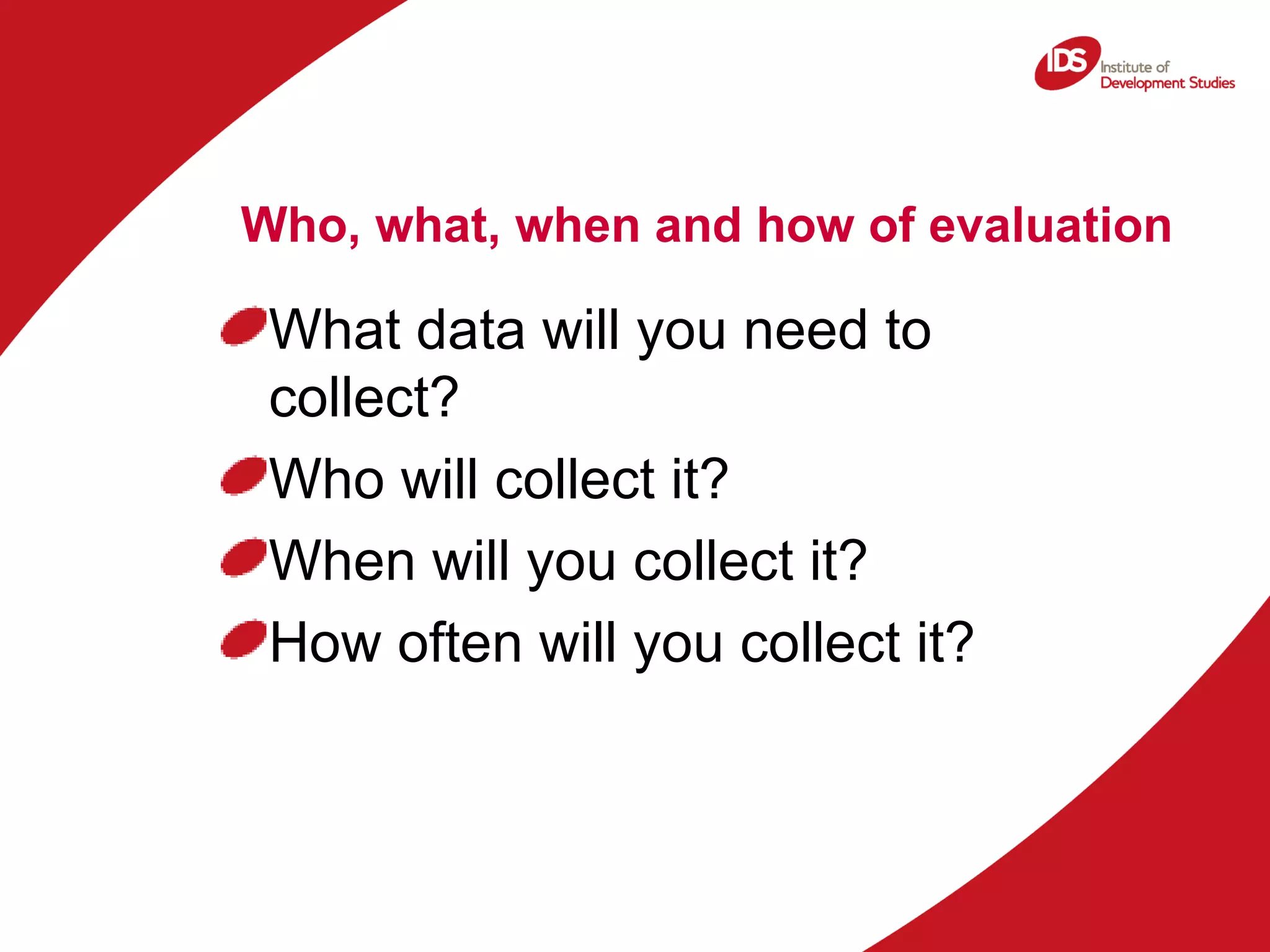 Who, what, when and how of evaluation What data will you need to collect? Who will collect it? When will you collect it? How often will you collect it? 