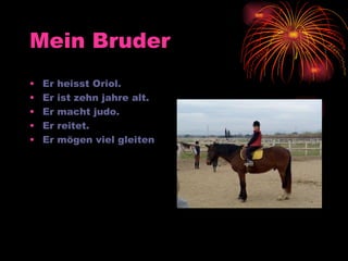 Mein Bruder Er heisst Oriol. Er ist zehn jahre alt. Er macht judo. Er reitet. Er mögen viel gleiten . 