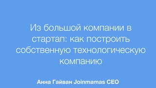 Из большой компании в
стартап: как построить
собственную технологическую
компанию
Анна Гайван Joinmamas CEO
 