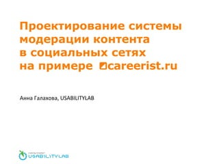 Проектирование системы модерации контента в   социальных сетях на   примере  careerist.ru Анна Галахова,  USABILITYLAB 