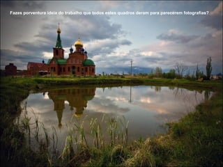 Fazes porventura ideia do trabalho que todos estes quadros deram para parecerem fotografías?
 