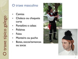 Otraxetípicogalego O traxe masculino
!  Camisa
!  Chaleco ou chaqueta
curta
!  Pantalóns e calzas
!  Polainas
!  Faixa
!  Monteira ou pucho
!  Botas, zocos/tamancas
ou zocas
17
 
