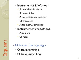 Esquema !  Instrumentos idiófonos
"  As cunchas de vieira
"  As tarrañolas
"  As castañetas/castañolas
"  O charrasco
"  A trompa/O birimbau
!  Instrumentos cordófonos
"  A zanfona
"  O rabel
!  O traxe típico galego
!  O traxe feminino
!  O traxe masculino
3
 