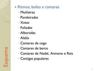 Esquema !  Ritmos, bailes e cantares
!  Muiñeiras
!  Pandeiradas
!  Xotas
!  Foliadas
!  Alboradas
!  Alalás
!  Cantares de cego
!  Cantares de berce
!  Cantares de Nadal, Aninovo e Reis
!  Cantigas populares
4
 