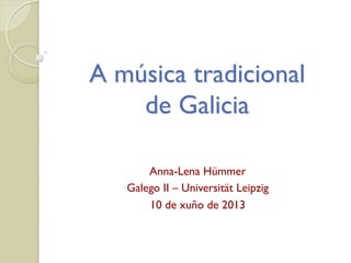 A música tradicional
de Galicia
Anna-Lena Hümmer
Galego II – Universität Leipzig
10 de xuño de 2013
 