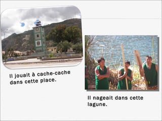 Il jouait à cache-cache dans cette place. Il nageait dans cette lagune. 