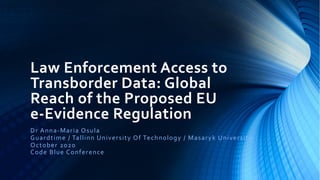 Law Enforcement Access to
Transborder Data: Global
Reach of the Proposed EU
e-Evidence Regulation
Dr Anna-Maria Osula
Guardtime / Tallinn University Of Technology / Masaryk University
October 2020
Code Blue Conference
 