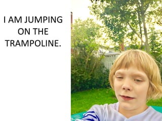 I AM JUMPING
ON THE
TRAMPOLINE.
 