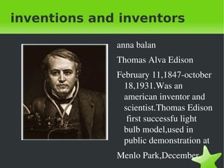 inventions and inventors ,[object Object],Thomas Alva Edison  February 11,1847-october 18,1931.Was an american inventor and scientist.Thomas Edison  first successfu light bulb model,used in public demonstration at Menlo Park,December.  