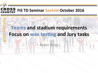 Teams	and	stadium	requirements	
Focus	on	wax	tes3ng	and	Jury	tasks	
Anna	Rosa	
FIS	TD	Seminar	Seefeld	October	2016	
Autumn	2016	
 