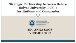 DR. ANNA SOÓS
VICE-RECTOR
Strategic Partnership between Babeș-
Bolyai University, Public
Institutions and Companies
 