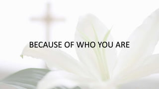 BECAUSE OF WHO YOU ARE
 