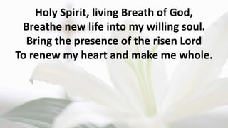 Holy Spirit, living Breath of God,
Breathe new life into my willing soul.
Bring the presence of the risen Lord
To renew my heart and make me whole.
 