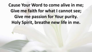 Cause Your Word to come alive in me;
Give me faith for what I cannot see;
Give me passion for Your purity.
Holy Spirit, breathe new life in me.
 