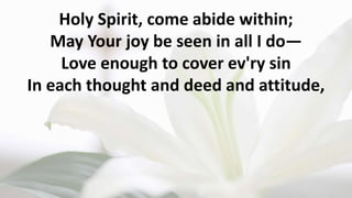 Holy Spirit, come abide within;
May Your joy be seen in all I do—
Love enough to cover ev'ry sin
In each thought and deed and attitude,
 