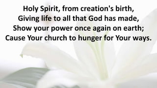 Holy Spirit, from creation's birth,
Giving life to all that God has made,
Show your power once again on earth;
Cause Your church to hunger for Your ways.
 
