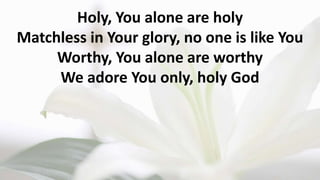 Holy, You alone are holy
Matchless in Your glory, no one is like You
Worthy, You alone are worthy
We adore You only, holy God
 