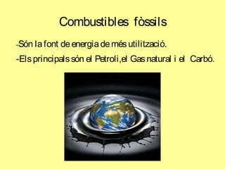 Combustibles fòssils
-Són lafont deenergiademésutilització.
-Elsprincipalssón el Petroli,el Gasnatural i el Carbó.
 