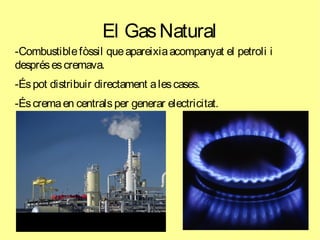 El GasNatural
-Combustiblefòssil queapareixiaacompanyat el petroli i
desprésescremava.
-Éspot distribuir directament alescases.
-Éscremaen centralsper generar electricitat.
 