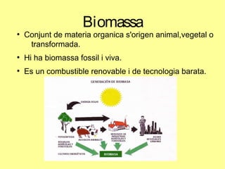 Biomassa
●
Conjunt de materia organica s'origen animal,vegetal o
transformada.
●
Hi ha biomassa fossil i viva.
●
Es un combustible renovable i de tecnologia barata.
 