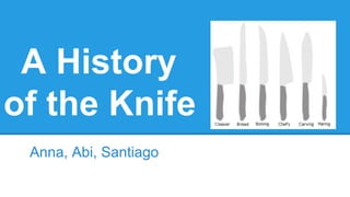 A History
of the Knife
Anna, Abi, Santiago

 