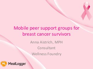 Mobile peer support groups for
breast cancer survivors
Anna Aistrich, MPH
Consultant
Wellness Foundry
 