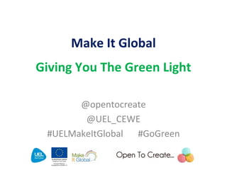Make It Global
Giving You The Green Light
@opentocreate
@UEL_CEWE
#UELMakeItGlobal #GoGreen
 
