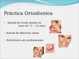 Pràctica Ortodòntica Estudi de l’estat dental en  nens de 11 – 12 anys Estudi de diferents  casos Entrevistes als professionals 