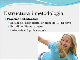 Estructura i  metodologia Pràctica Ortodòntica Estudi de l’estat dental en nens de 11-12 anys Estudi de diferents casos Entrevistes al professionals 