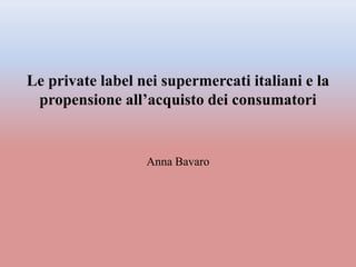 Le private label nei supermercati italiani e la
propensione all’acquisto dei consumatori
Anna Bavaro
 