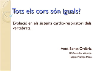 Tots els cors són iguals? Evolució en els sistema cardio-respiratori dels vertebrats.  Anna Bonet Ordériz. IES Salvador Vilaseca.  Tutora: Montse Plans. 