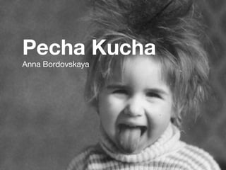 Pecha Kucha
Anna Bordovskaya
 
