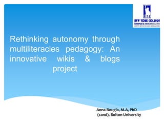 Rethinking autonomy through
multiliteracies pedagogy: An
innovative wikis & blogs
project
Anna Bougia, M.A, PhD
(cand), Bolton University
 