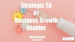 Strategic TA
as
Business Growth
Enabler
Anna Brandt
October 2018
 