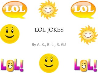 LOL JOKES By A. K., B. L., R. G.! 