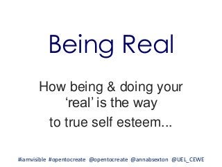 Being Real
How being & doing your
„real‟ is the way
to true self esteem...
#iamvisible #opentocreate @opentocreate @annabsexton @UEL_CEWE
 