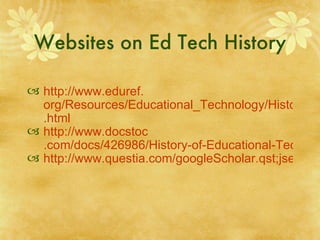 Websites on Ed Tech History http://www. eduref . org/Resources/Educational_Technology/History .html http://www. docstoc .com/docs/426986/History-of-Educational-Technology http://www.questia.com/googleScholar.qst;jsessionid=MNcdKl5KJzJtNJJ7GL0Kf7rZgQnHQ2Ll8fm5L27RYLP5MjhvXG7M!746729351!-1204482546?docId=5001519381 