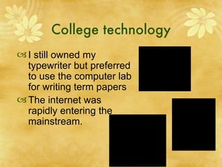 College technology I still owned my typewriter but preferred to use the computer lab for writing term papers  The internet was rapidly entering the mainstream. 