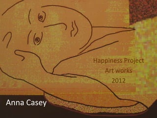 Happiness Project
                Art works
                  2012

Anna Casey
 