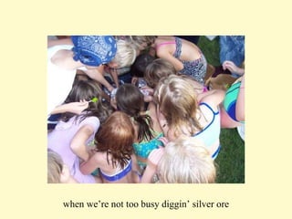 when we’re not too busy diggin’ silver ore 