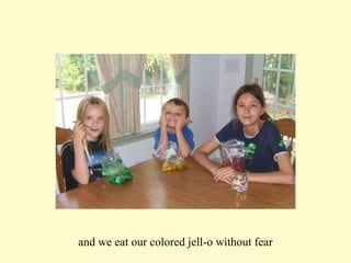 and we eat our colored jell-o without fear 