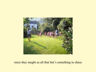 since they taught us all that fun’s something to chase 
